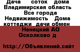 Дача 8,5 соток.2 дома. Владимирская область. - Все города Недвижимость » Дома, коттеджи, дачи обмен   . Ненецкий АО,Осколково д.
